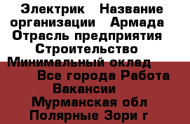 Электрик › Название организации ­ Армада › Отрасль предприятия ­ Строительство › Минимальный оклад ­ 18 000 - Все города Работа » Вакансии   . Мурманская обл.,Полярные Зори г.